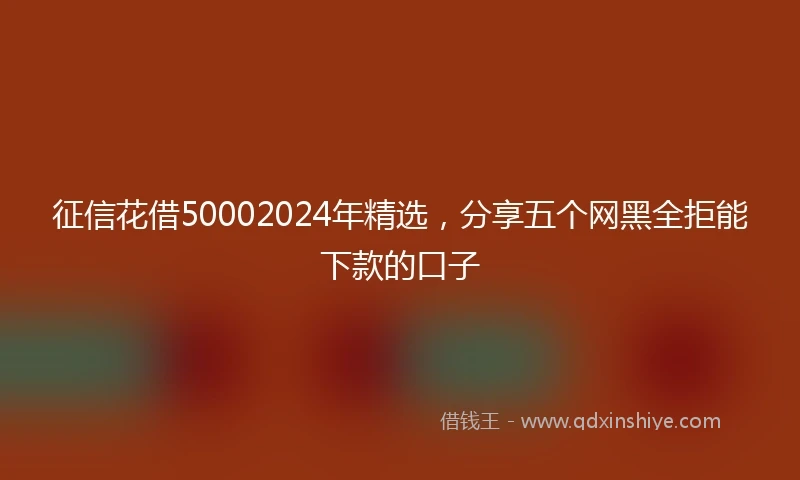 征信花借50002024年精选，分享五个网黑全拒能下款的口子