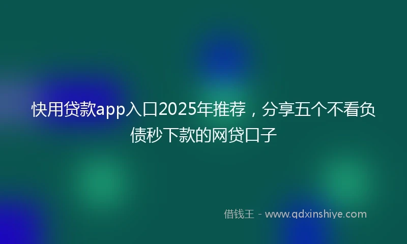 快用贷款app入口2025年推荐，分享五个不看负债秒下款的网贷口子