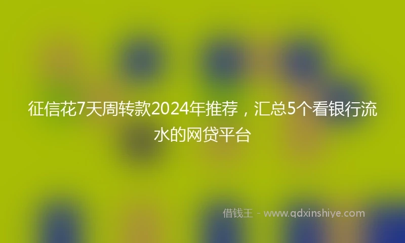 征信花7天周转款2024年推荐，汇总5个看银行流水的网贷平台