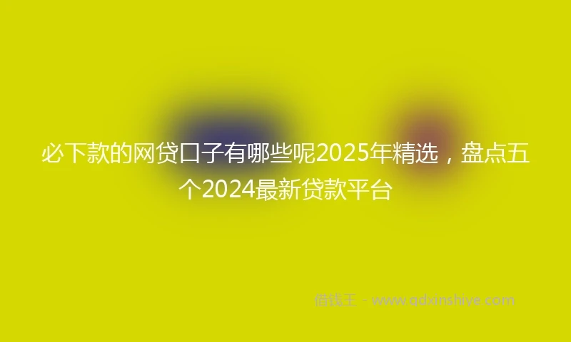 必下款的网贷口子有哪些呢2025年精选，盘点五个2024最新贷款平台