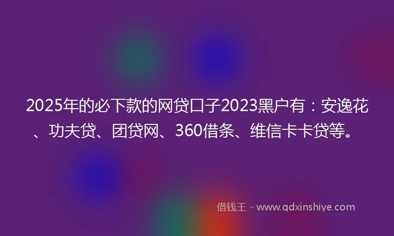 2025年的必下款的网贷口子2023黑户有：安逸花、功夫贷、团贷网、360借条、维信卡卡贷等。