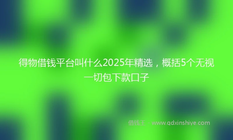 得物借钱平台叫什么2025年精选，概括5个无视一切包下款口子