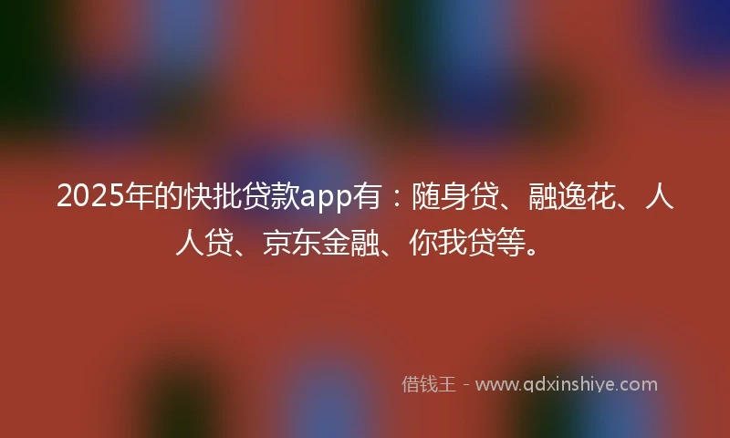 2025年的快批贷款app有：随身贷、融逸花、人人贷、京东金融、你我贷等。