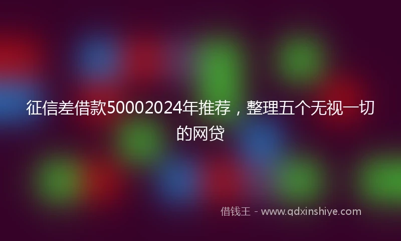 征信差借款50002024年推荐，整理五个无视一切的网贷