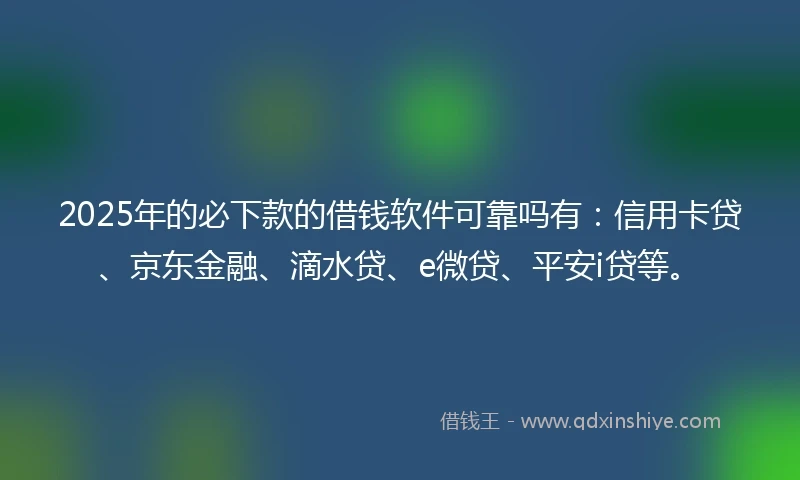 2025年的必下款的借钱软件可靠吗有：信用卡贷、京东金融、滴水贷、e微贷、平安i贷等。