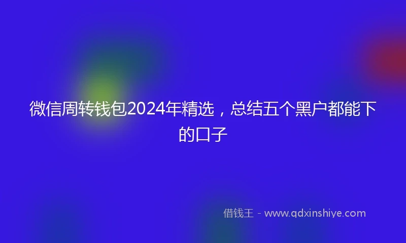 微信周转钱包2024年精选，总结五个黑户都能下的口子