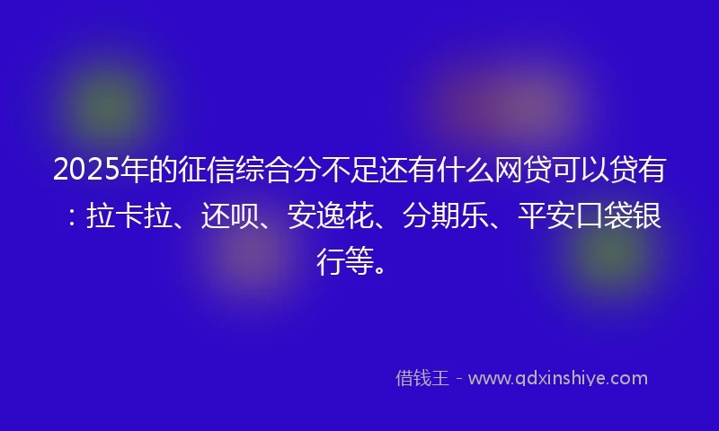 2025年的征信综合分不足还有什么网贷可以贷有：拉卡拉、还呗、安逸花、分期乐、平安口袋银行等。