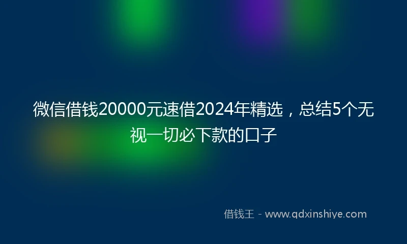 微信借钱20000元速借2024年精选，总结5个无视一切必下款的口子