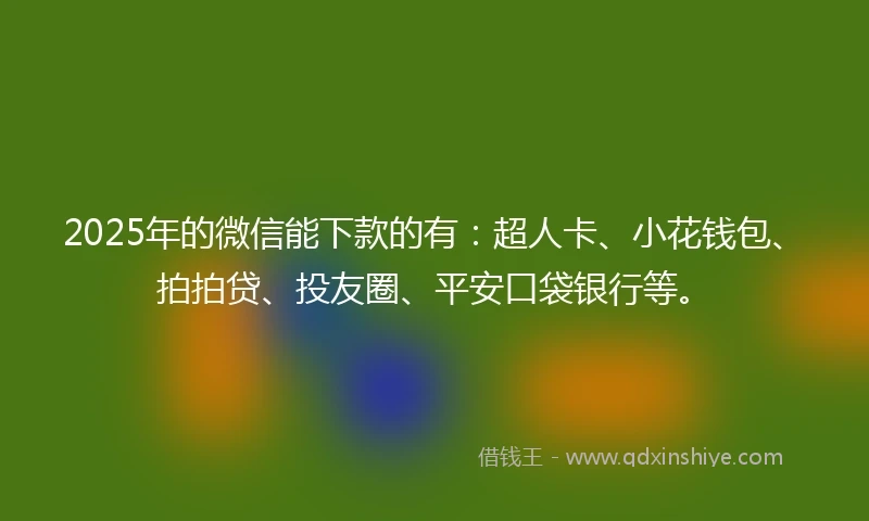 2025年的微信能下款的有：超人卡、小花钱包、拍拍贷、投友圈、平安口袋银行等。