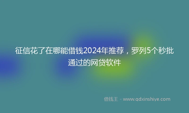 征信花了在哪能借钱2024年推荐，罗列5个秒批通过的网贷软件