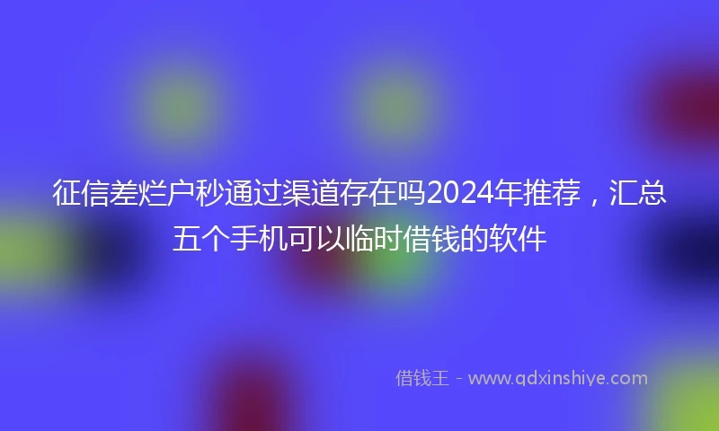 征信差烂户秒通过渠道存在吗2024年推荐，汇总五个手机可以临时借钱的软件