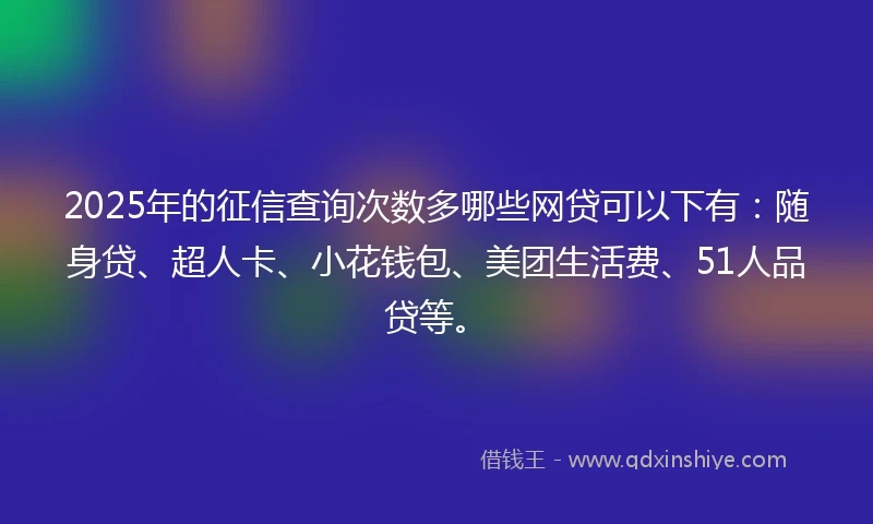 2025年的征信查询次数多哪些网贷可以下有：随身贷、超人卡、小花钱包、美团生活费、51人品贷等。