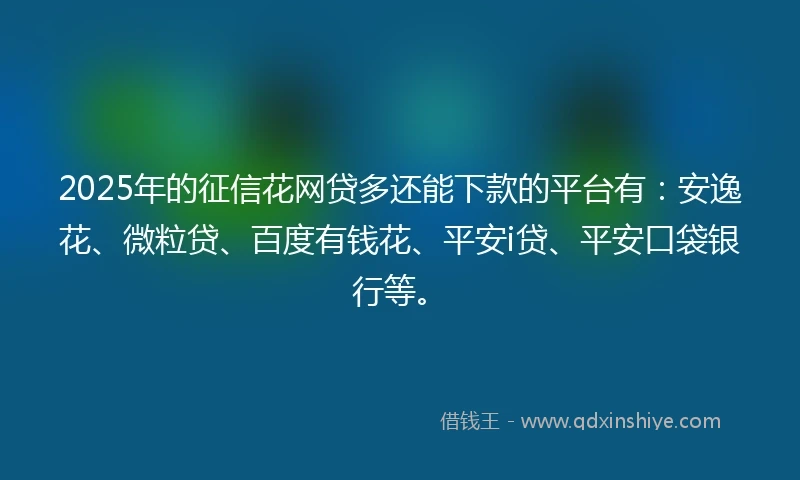 2025年的征信花网贷多还能下款的平台有：安逸花、微粒贷、百度有钱花、平安i贷、平安口袋银行等。