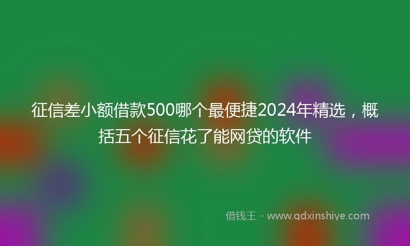 征信差小额借款500哪个最便捷2024年精选，概括五个征信花了能网贷的软件