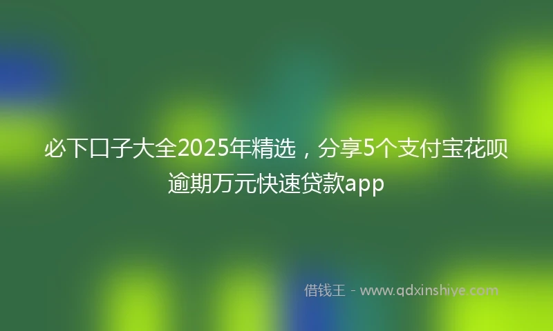 必下口子大全2025年精选，分享5个支付宝花呗逾期万元快速贷款app