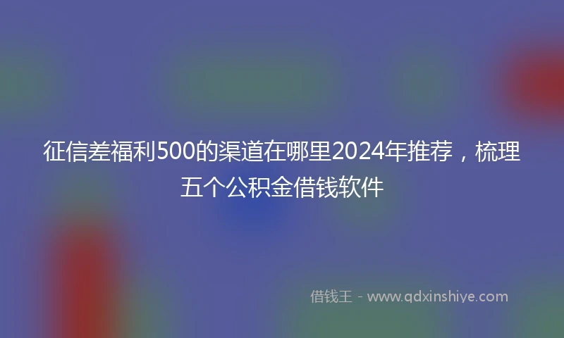 征信差福利500的渠道在哪里2024年推荐，梳理五个公积金借钱软件