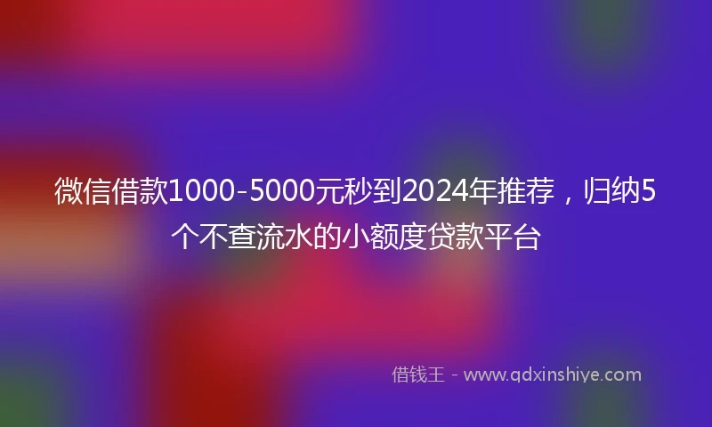 微信借款1000-5000元秒到2024年推荐，归纳5个不查流水的小额度贷款平台