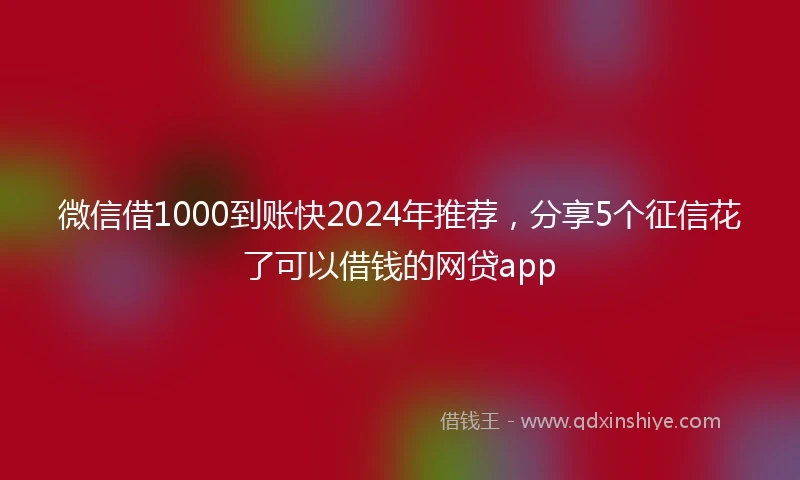 微信借1000到账快2024年推荐，分享5个征信花了可以借钱的网贷app