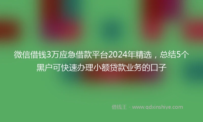 微信借钱3万应急借款平台2024年精选，总结5个黑户可快速办理小额贷款业务的口子