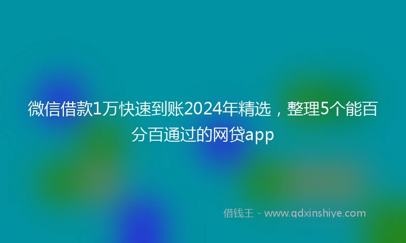 微信借款1万快速到账2024年精选，整理5个能百分百通过的网贷app