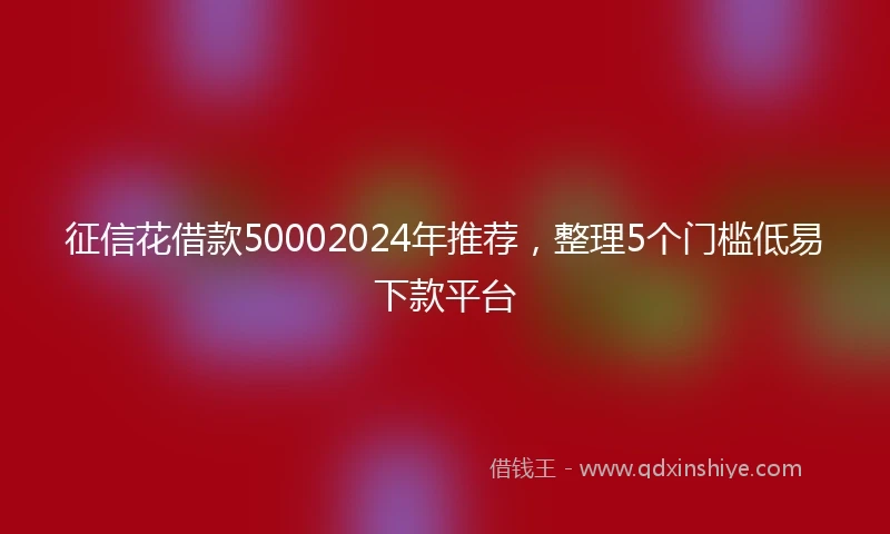 征信花借款50002024年推荐，整理5个门槛低易下款平台