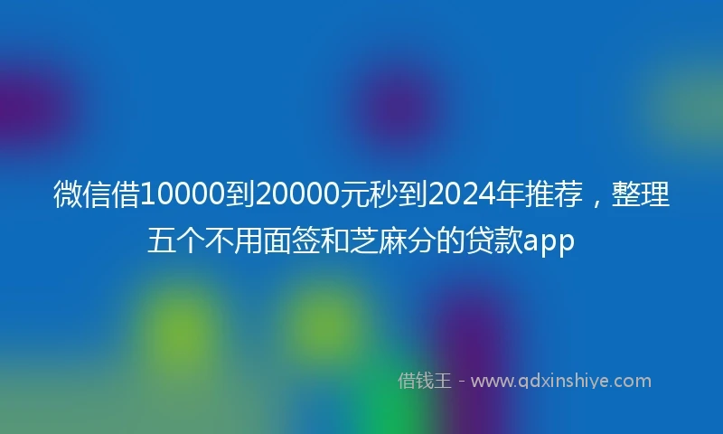 微信借10000到20000元秒到2024年推荐，整理五个不用面签和芝麻分的贷款app