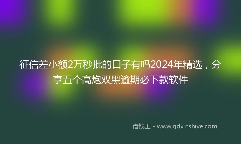征信差小额2万秒批的口子有吗2024年精选，分享五个高炮双黑逾期必下款软件