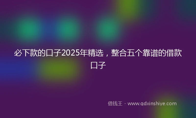 必下款的口子2025年精选，整合五个靠谱的借款口子