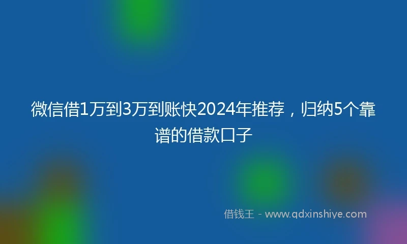 微信借1万到3万到账快2024年推荐，归纳5个靠谱的借款口子