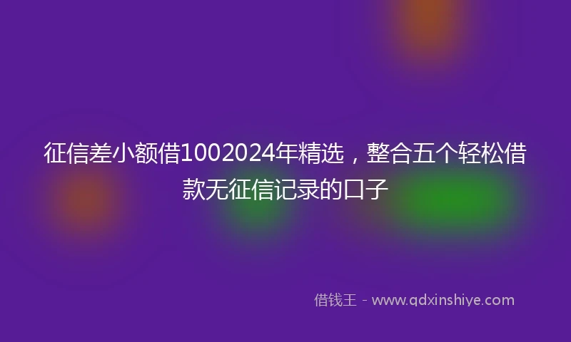 征信差小额借1002024年精选，整合五个轻松借款无征信记录的口子