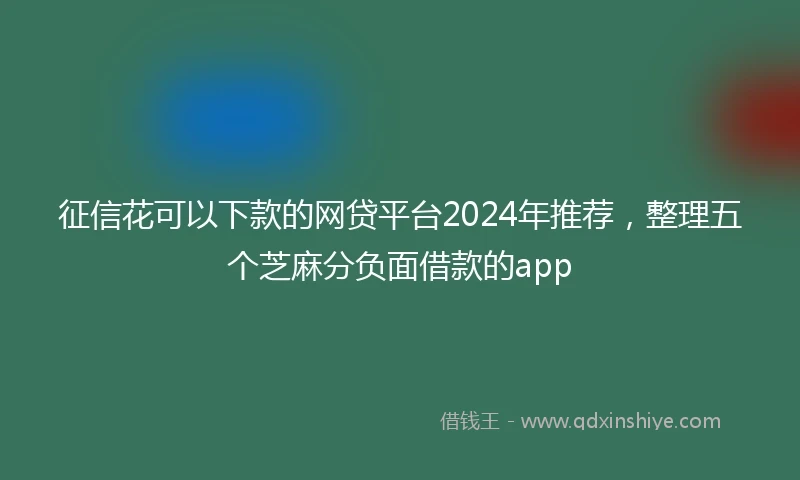 征信花可以下款的网贷平台2024年推荐，整理五个芝麻分负面借款的app