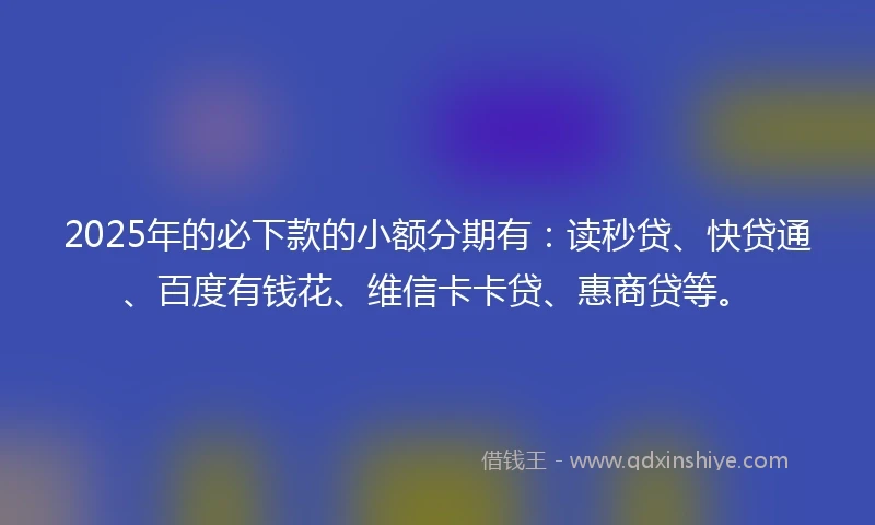 2025年的必下款的小额分期有：读秒贷、快贷通、百度有钱花、维信卡卡贷、惠商贷等。