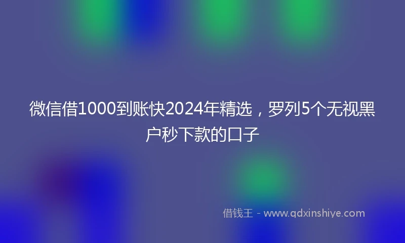 微信借1000到账快2024年精选，罗列5个无视黑户秒下款的口子