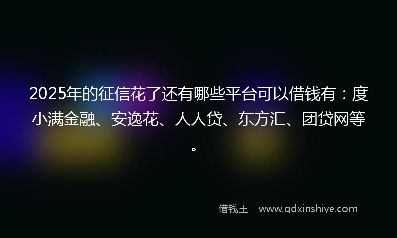 2025年的征信花了还有哪些平台可以借钱有：度小满金融、安逸花、人人贷、东方汇、团贷网等。