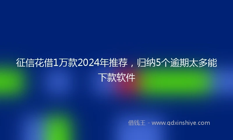 征信花借1万款2024年推荐，归纳5个逾期太多能下款软件