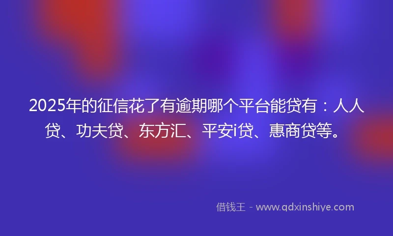 2025年的征信花了有逾期哪个平台能贷有：人人贷、功夫贷、东方汇、平安i贷、惠商贷等。