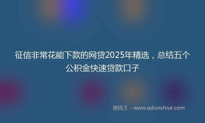 征信非常花能下款的网贷2025年精选，总结五个公积金快速贷款口子