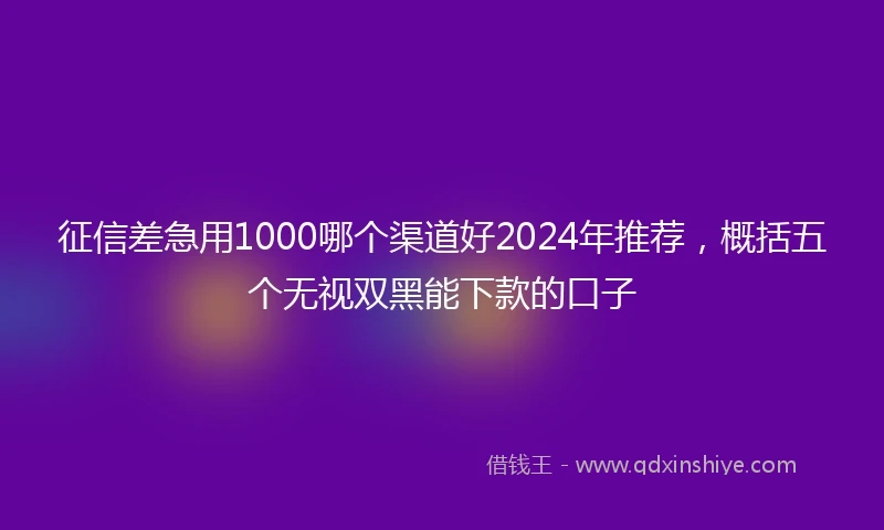 征信差急用1000哪个渠道好2024年推荐，概括五个无视双黑能下款的口子