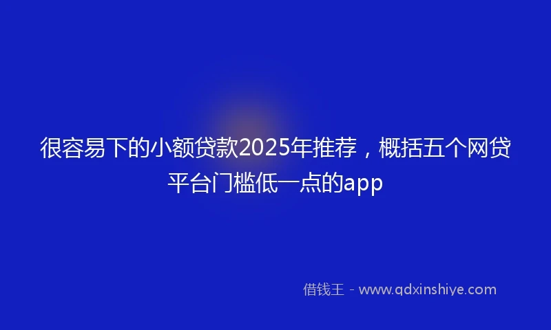 很容易下的小额贷款2025年推荐,概括五个网贷平台门槛低一点的app