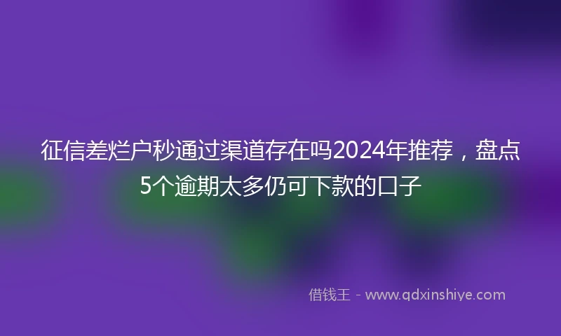 征信差烂户秒通过渠道存在吗2024年推荐，盘点5个逾期太多仍可下款的口子