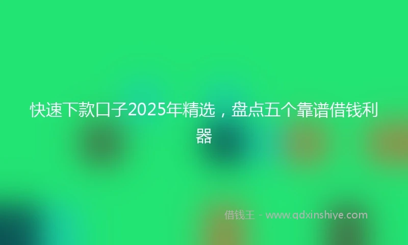 快速下款口子2025年精选，盘点五个靠谱借钱利器