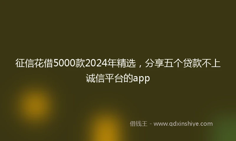 征信花借5000款2024年精选，分享五个贷款不上诚信平台的app