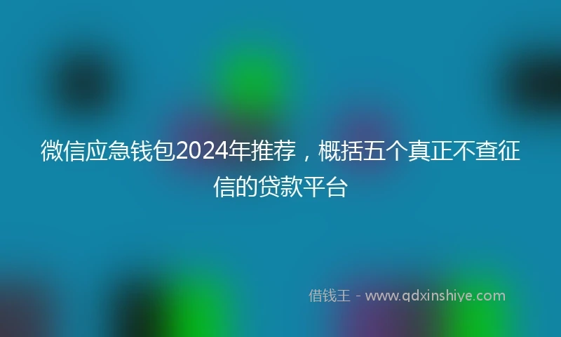 微信应急钱包2024年推荐，概括五个真正不查征信的贷款平台