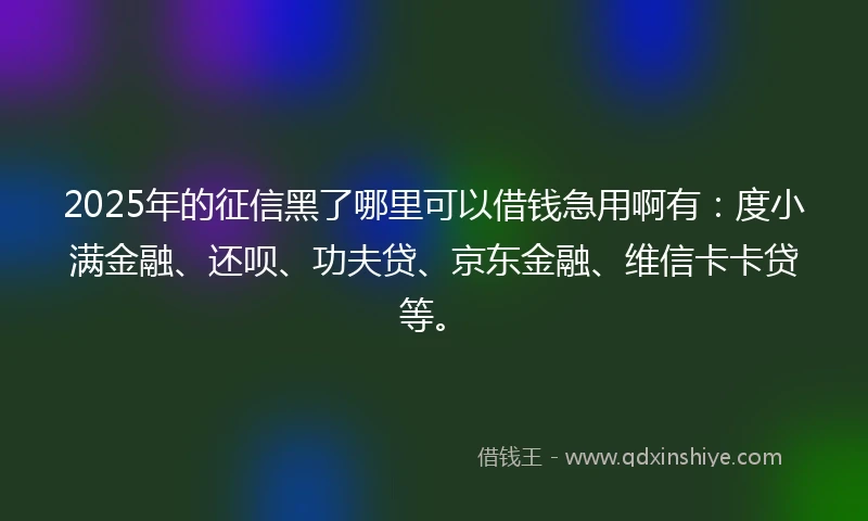 2025年的征信黑了哪里可以借钱急用啊有：度小满金融、还呗、功夫贷、京东金融、维信卡卡贷等。