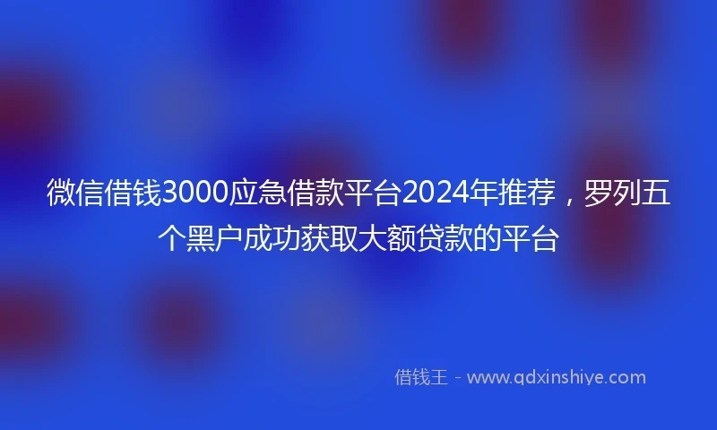 微信借钱3000应急借款平台2024年推荐，罗列五个黑户成功获取大额贷款的平台