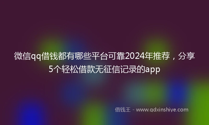微信qq借钱都有哪些平台可靠2024年推荐，分享5个轻松借款无征信记录的app