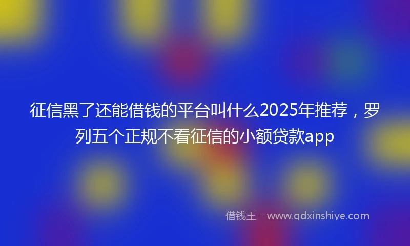 征信黑了还能借钱的平台叫什么2025年推荐，罗列五个正规不看征信的小额贷款app