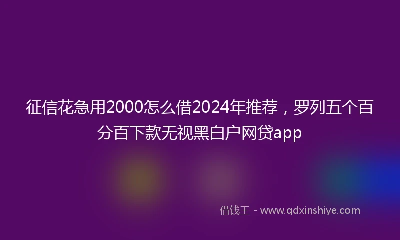 征信花急用2000怎么借2024年推荐，罗列五个百分百下款无视黑白户网贷app