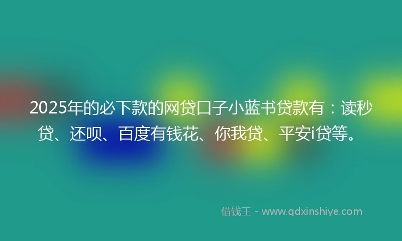 2025年的必下款的网贷口子小蓝书贷款有：读秒贷、还呗、百度有钱花、你我贷、平安i贷等。