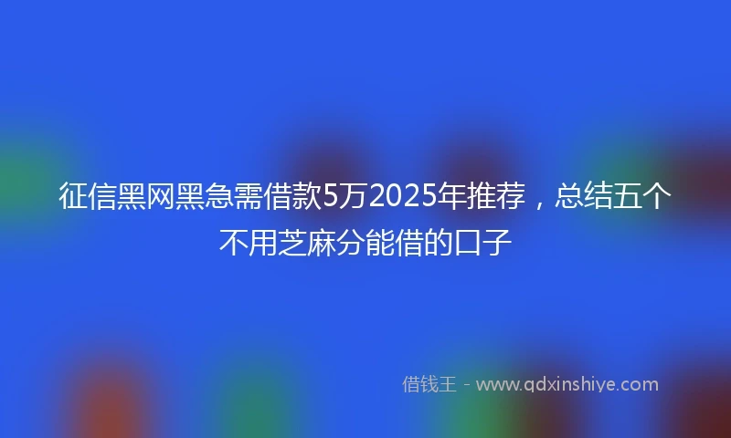 征信黑网黑急需借款5万2025年推荐，总结五个不用芝麻分能借的口子